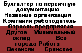 Бухгалтер на первичную документацию › Название организации ­ Компания-работодатель › Отрасль предприятия ­ Другое › Минимальный оклад ­ 27 000 - Все города Работа » Вакансии   . Брянская обл.,Сельцо г.